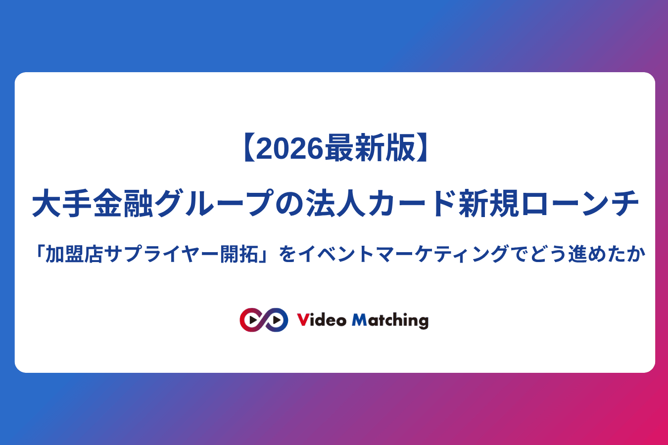 大手金融グループの法人カード新規ローンチにおける加盟店（サプライヤー）開拓のイベントマーケティング事例【2026年最新版】